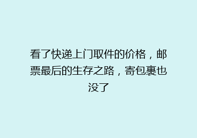 看了快递上门取件的价格，邮票最后的生存之路，寄包裹也没了