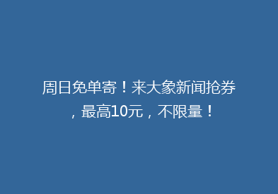 周日免单寄！来大象新闻抢券，最高10元，不限量！
