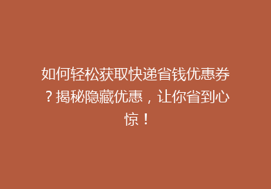 如何轻松获取快递省钱优惠券？揭秘隐藏优惠，让你省到心惊！