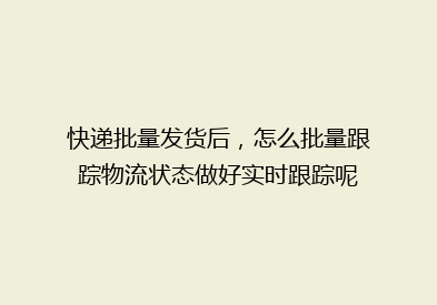 快递批量发货后，怎么批量跟踪物流状态做好实时跟踪呢