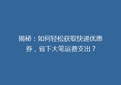 揭秘：如何轻松获取快递优惠券，省下大笔运费支出？