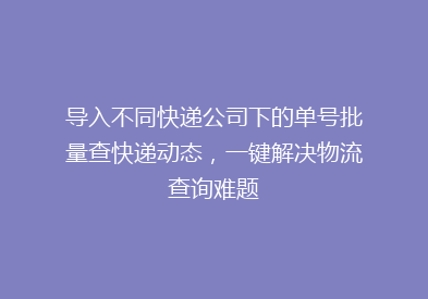 导入不同快递公司下的单号批量查快递动态，一键解决物流查询难题