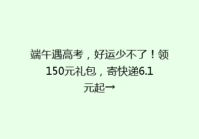 端午遇高考，好运少不了！领150元礼包，寄快递6.1元起→