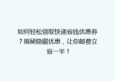 如何轻松领取快递省钱优惠券？揭秘隐藏优惠，让你邮费立省一半！