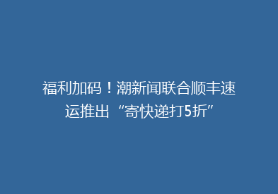 福利加码！潮新闻联合顺丰速运推出“寄快递打5折”