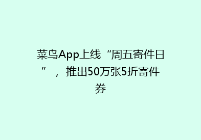菜鸟App上线“周五寄件日”， 推出50万张5折寄件券