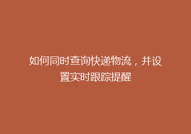 如何同时查询快递物流，并设置实时跟踪提醒