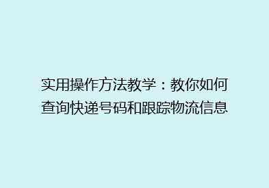 实用操作方法教学：教你如何查询快递号码和跟踪物流信息