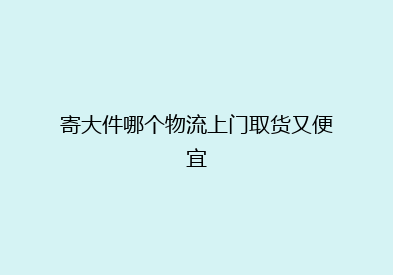 寄大件哪个物流上门取货又便宜