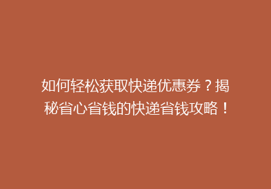 如何轻松获取快递优惠券？揭秘省心省钱的快递省钱攻略！