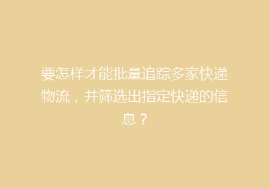 要怎样才能批量追踪多家快递物流，并筛选出指定快递的信息？