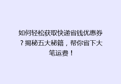 如何轻松获取快递省钱优惠券？揭秘五大秘籍，帮你省下大笔运费！