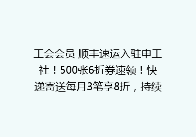 工会会员 顺丰速运入驻申工社！500张6折券速领！快递寄送每月3笔享8折，持续1年！