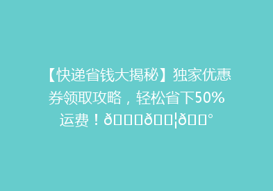 【快递省钱大揭秘】独家优惠券领取攻略，轻松省下50%运费！🎉📦💰