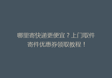 哪里寄快递更便宜？上门取件寄件优惠券领取教程！