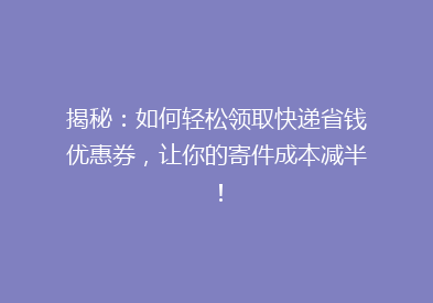 揭秘：如何轻松领取快递省钱优惠券，让你的寄件成本减半！