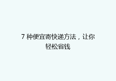 7 种便宜寄快递方法，让你轻松省钱