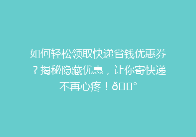 如何轻松领取快递省钱优惠券？揭秘隐藏优惠，让你寄快递不再心疼！💰