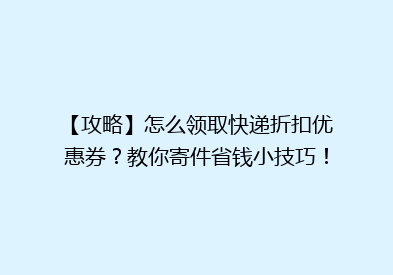 【攻略】怎么领取快递折扣优惠券？教你寄件省钱小技巧！
