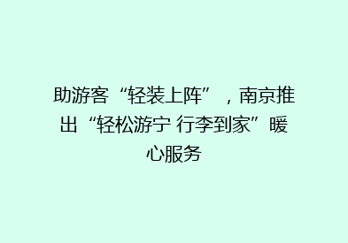 助游客“轻装上阵”，南京推出“轻松游宁 行李到家”暖心服务