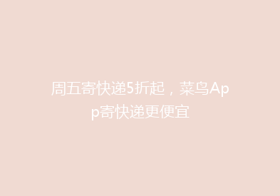 周五寄快递5折起，菜鸟App寄快递更便宜