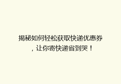 揭秘如何轻松获取快递优惠券，让你寄快递省到哭！