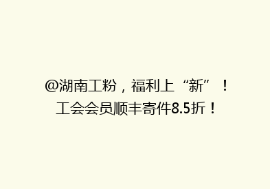 @湖南工粉，福利上“新”！工会会员顺丰寄件8.5折！