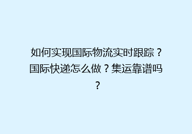如何实现国际物流实时跟踪？国际快递怎么做？集运靠谱吗？