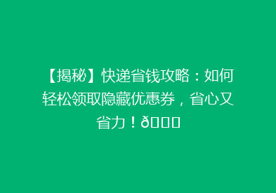 【揭秘】快递省钱攻略：如何轻松领取隐藏优惠券，省心又省力！🎉