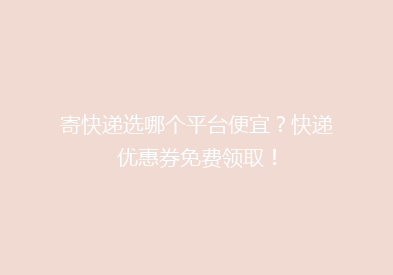 寄快递选哪个平台便宜？快递优惠券免费领取！