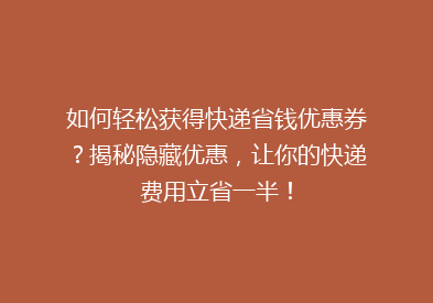如何轻松获得快递省钱优惠券？揭秘隐藏优惠，让你的快递费用立省一半！