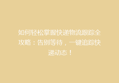 如何轻松掌握快递物流跟踪全攻略：告别等待，一键追踪快递动态！