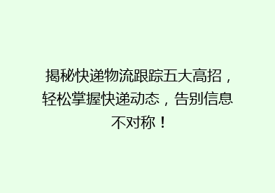 揭秘快递物流跟踪五大高招，轻松掌握快递动态，告别信息不对称！