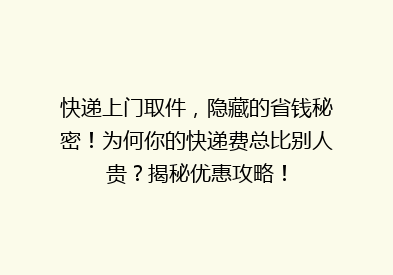 快递上门取件，隐藏的省钱秘密！为何你的快递费总比别人贵？揭秘优惠攻略！