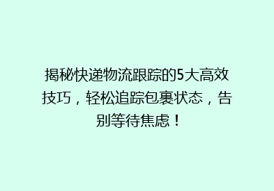 揭秘快递物流跟踪的5大高效技巧，轻松追踪包裹状态，告别等待焦虑！