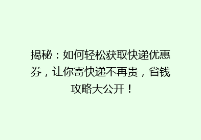 揭秘：如何轻松获取快递优惠券，让你寄快递不再贵，省钱攻略大公开！