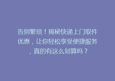 告别繁琐！揭秘快递上门取件优惠，让你轻松享受便捷服务，真的有这么划算吗？