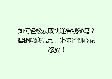 如何轻松获取快递省钱秘籍？揭秘隐藏优惠，让你省到心花怒放！