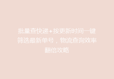 批量查快递+按更新时间一键筛选最新单号，物流查询效率翻倍攻略