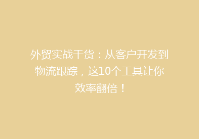 外贸实战干货：从客户开发到物流跟踪，这10个工具让你效率翻倍！