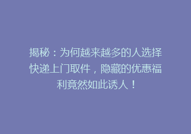 揭秘：为何越来越多的人选择快递上门取件，隐藏的优惠福利竟然如此诱人！