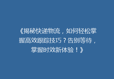 《揭秘快递物流，如何轻松掌握高效跟踪技巧？告别等待，掌握时效新体验！》