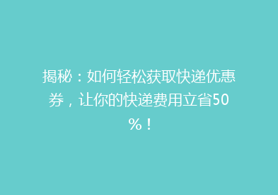 揭秘：如何轻松获取快递优惠券，让你的快递费用立省50%！